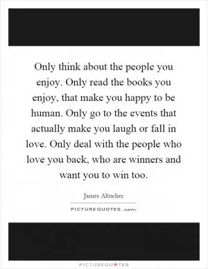 Only think about the people you enjoy. Only read the books you enjoy, that make you happy to be human. Only go to the events that actually make you laugh or fall in love. Only deal with the people who love you back, who are winners and want you to win too Picture Quote #1