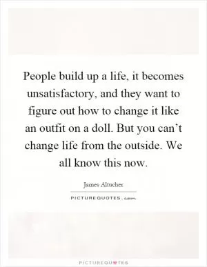 People build up a life, it becomes unsatisfactory, and they want to figure out how to change it like an outfit on a doll. But you can’t change life from the outside. We all know this now Picture Quote #1