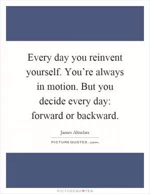 Every day you reinvent yourself. You’re always in motion. But you decide every day: forward or backward Picture Quote #1
