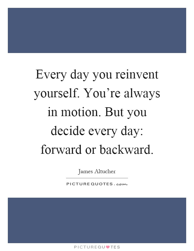 Every day you reinvent yourself. You're always in motion. But you decide every day: forward or backward Picture Quote #1