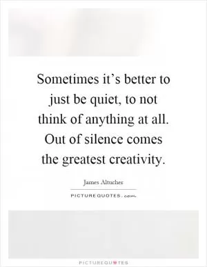 Sometimes it’s better to just be quiet, to not think of anything at all. Out of silence comes the greatest creativity Picture Quote #1