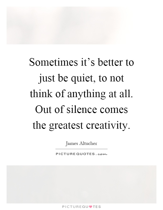 Sometimes it's better to just be quiet, to not think of anything at all. Out of silence comes the greatest creativity Picture Quote #1