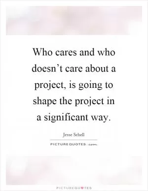 Who cares and who doesn’t care about a project, is going to shape the project in a significant way Picture Quote #1
