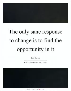 The only sane response to change is to find the opportunity in it Picture Quote #1
