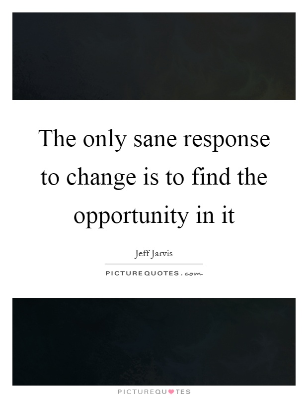 The only sane response to change is to find the opportunity in it Picture Quote #1