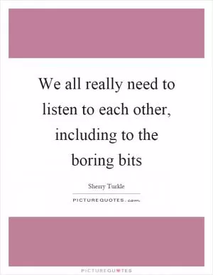 We all really need to listen to each other, including to the boring bits Picture Quote #1