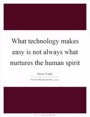 What technology makes easy is not always what nurtures the human spirit Picture Quote #1