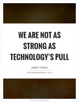 We are not as strong as technology’s pull Picture Quote #1