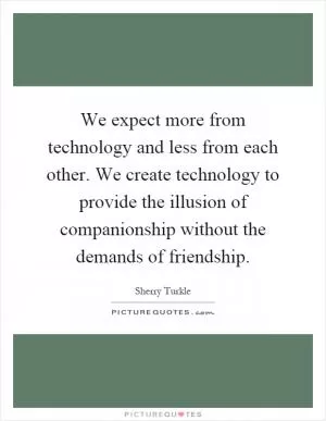We expect more from technology and less from each other. We create technology to provide the illusion of companionship without the demands of friendship Picture Quote #1