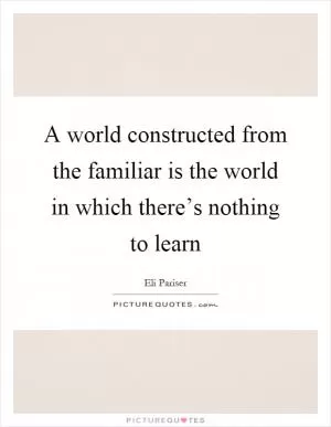 A world constructed from the familiar is the world in which there’s nothing to learn Picture Quote #1