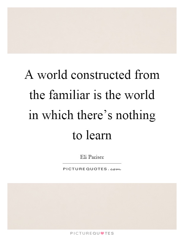 A world constructed from the familiar is the world in which there's nothing to learn Picture Quote #1