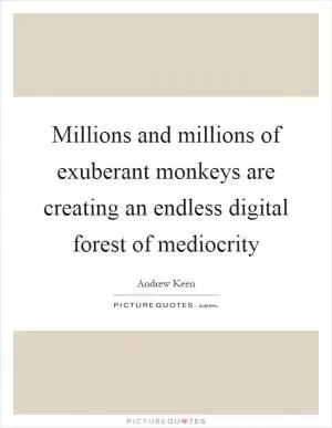 Millions and millions of exuberant monkeys are creating an endless digital forest of mediocrity Picture Quote #1
