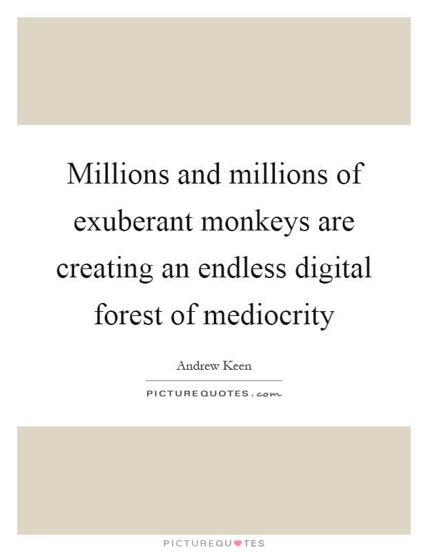 Millions and millions of exuberant monkeys are creating an endless digital forest of mediocrity Picture Quote #1