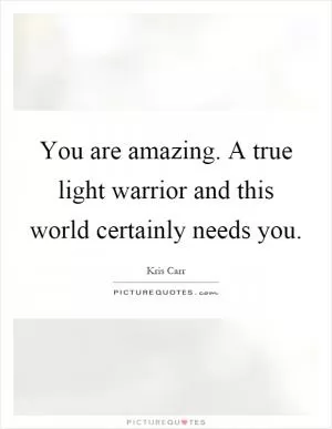 You are amazing. A true light warrior and this world certainly needs you Picture Quote #1