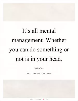 It’s all mental management. Whether you can do something or not is in your head Picture Quote #1