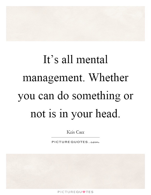 It's all mental management. Whether you can do something or not is in your head Picture Quote #1