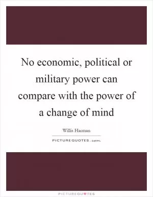 No economic, political or military power can compare with the power of a change of mind Picture Quote #1