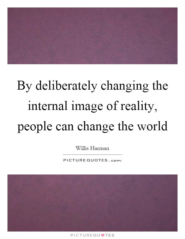 By deliberately changing the internal image of reality, people can change the world Picture Quote #1