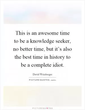 This is an awesome time to be a knowledge seeker, no better time, but it’s also the best time in history to be a complete idiot Picture Quote #1