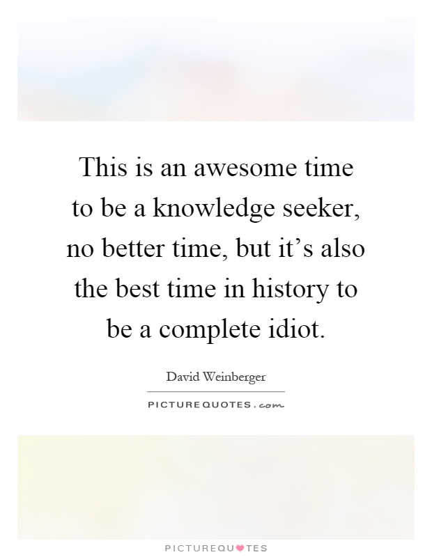 This is an awesome time to be a knowledge seeker, no better time, but it's also the best time in history to be a complete idiot Picture Quote #1