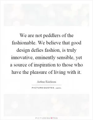 We are not peddlers of the fashionable. We believe that good design defies fashion, is truly innovative, eminently sensible, yet a source of inspiration to those who have the pleasure of living with it Picture Quote #1