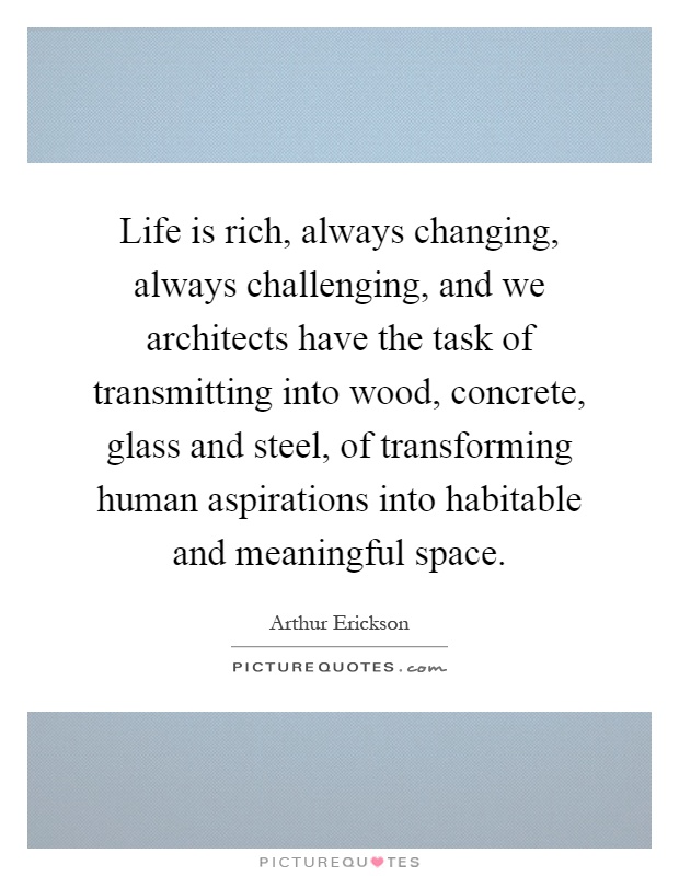 Life is rich, always changing, always challenging, and we architects have the task of transmitting into wood, concrete, glass and steel, of transforming human aspirations into habitable and meaningful space Picture Quote #1