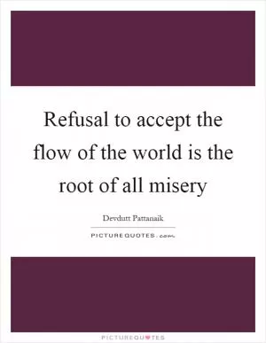 Refusal to accept the flow of the world is the root of all misery Picture Quote #1