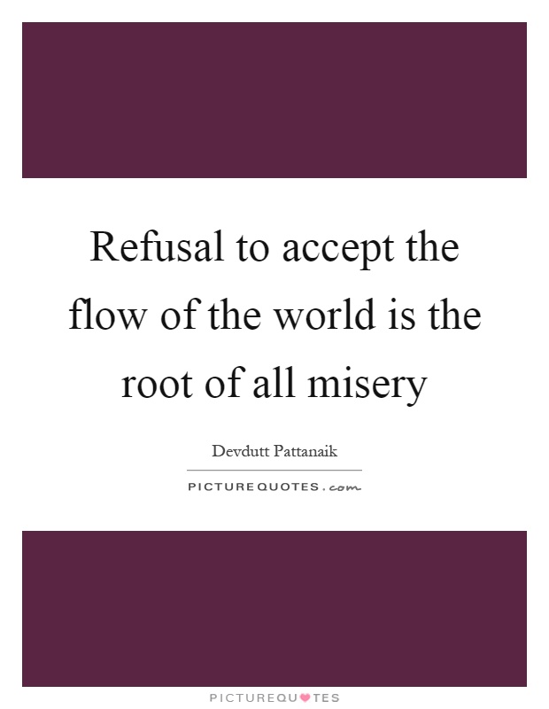 Refusal to accept the flow of the world is the root of all misery Picture Quote #1