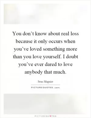 You don’t know about real loss because it only occurs when you’ve loved something more than you love yourself. I doubt you’ve ever dared to love anybody that much Picture Quote #1