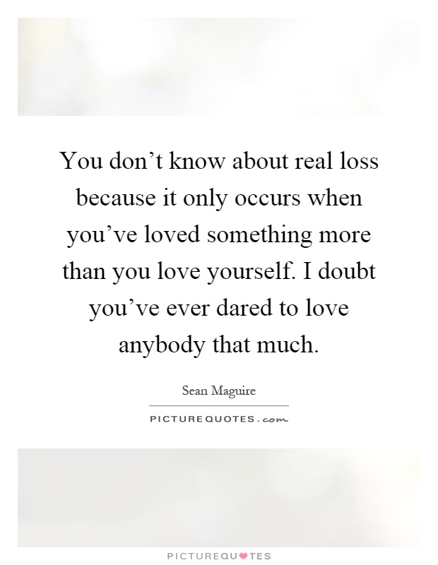 You don't know about real loss because it only occurs when you've loved something more than you love yourself. I doubt you've ever dared to love anybody that much Picture Quote #1