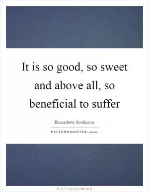 It is so good, so sweet and above all, so beneficial to suffer Picture Quote #1