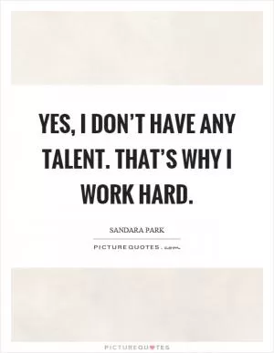 Yes, I don’t have any talent. That’s why I work hard Picture Quote #1