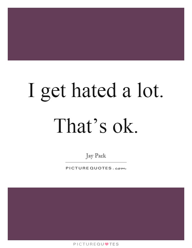 I get hated a lot. That's ok Picture Quote #1