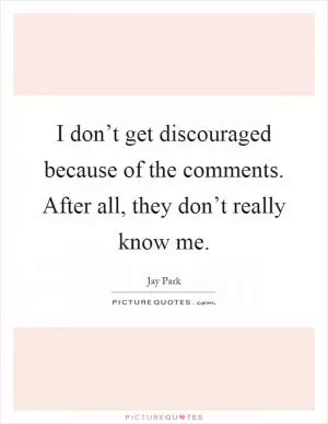 I don’t get discouraged because of the comments. After all, they don’t really know me Picture Quote #1