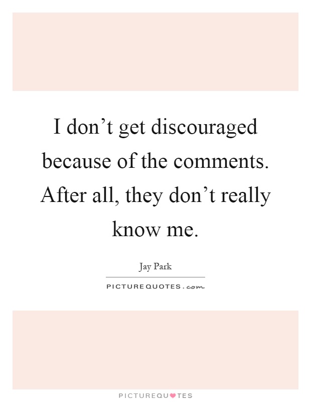 I don't get discouraged because of the comments. After all, they don't really know me Picture Quote #1