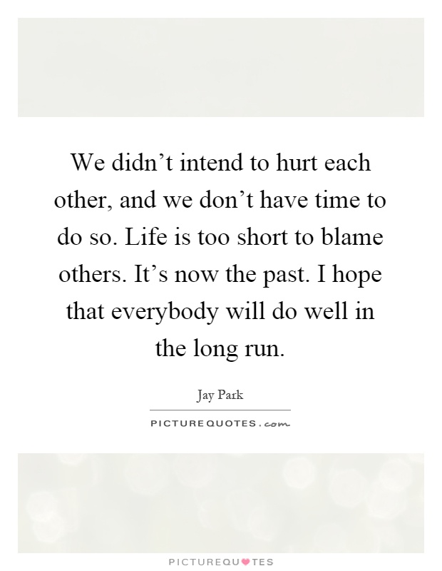 We didn't intend to hurt each other, and we don't have time to do so. Life is too short to blame others. It's now the past. I hope that everybody will do well in the long run Picture Quote #1