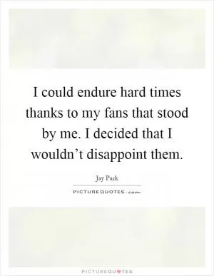 I could endure hard times thanks to my fans that stood by me. I decided that I wouldn’t disappoint them Picture Quote #1