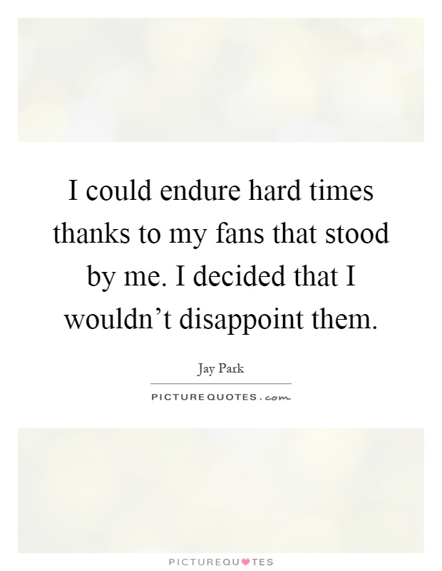 I could endure hard times thanks to my fans that stood by me. I decided that I wouldn't disappoint them Picture Quote #1