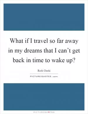 What if I travel so far away in my dreams that I can’t get back in time to wake up? Picture Quote #1