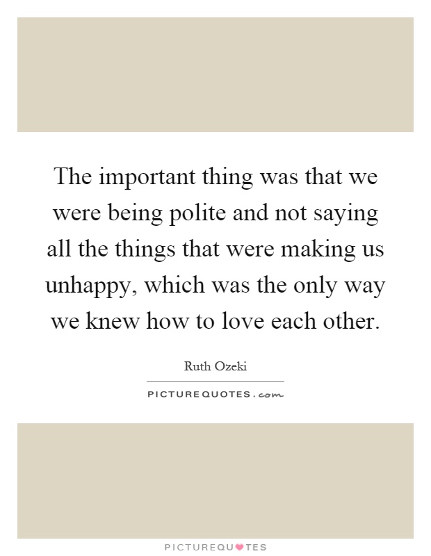 The important thing was that we were being polite and not saying all the things that were making us unhappy, which was the only way we knew how to love each other Picture Quote #1