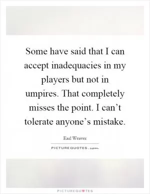 Some have said that I can accept inadequacies in my players but not in umpires. That completely misses the point. I can’t tolerate anyone’s mistake Picture Quote #1