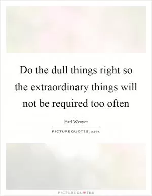 Do the dull things right so the extraordinary things will not be required too often Picture Quote #1