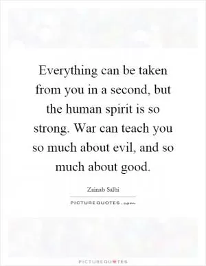 Everything can be taken from you in a second, but the human spirit is so strong. War can teach you so much about evil, and so much about good Picture Quote #1