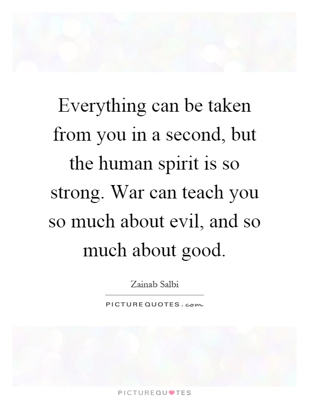 Everything can be taken from you in a second, but the human spirit is so strong. War can teach you so much about evil, and so much about good Picture Quote #1