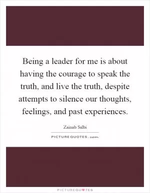 Being a leader for me is about having the courage to speak the truth, and live the truth, despite attempts to silence our thoughts, feelings, and past experiences Picture Quote #1