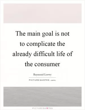 The main goal is not to complicate the already difficult life of the consumer Picture Quote #1