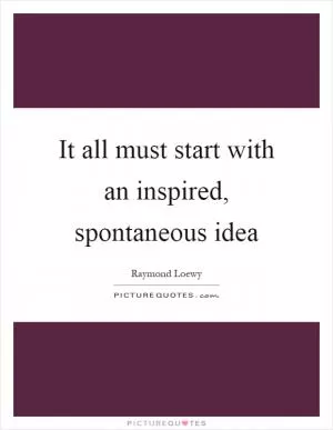 It all must start with an inspired, spontaneous idea Picture Quote #1
