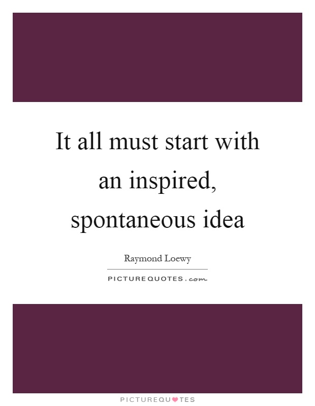 It all must start with an inspired, spontaneous idea Picture Quote #1