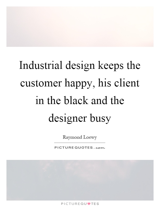 Industrial design keeps the customer happy, his client in the black and the designer busy Picture Quote #1