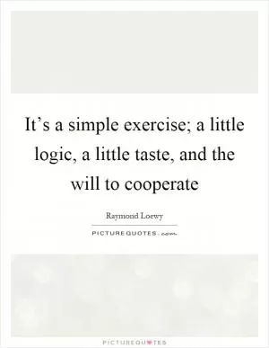 It’s a simple exercise; a little logic, a little taste, and the will to cooperate Picture Quote #1